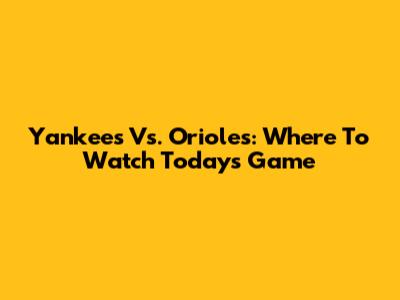 Yankees Vs. Orioles: Where To Watch Today's Game