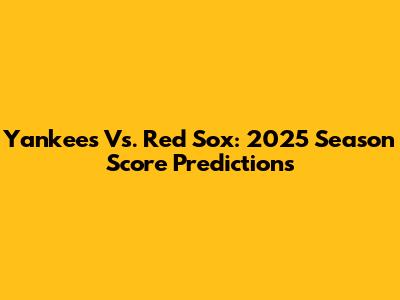 Yankees Vs. Red Sox: 2025 Season Score Predictions