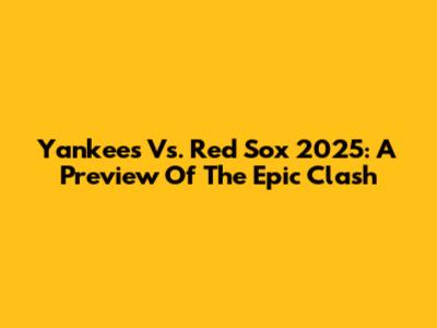 Yankees Vs. Red Sox 2025: A Preview Of The Epic Clash