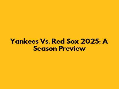 Yankees Vs. Red Sox 2025: A Season Preview