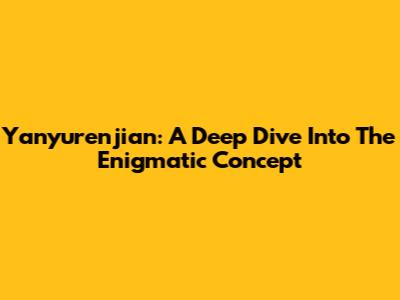 Yanyurenjian: A Deep Dive Into The Enigmatic Concept