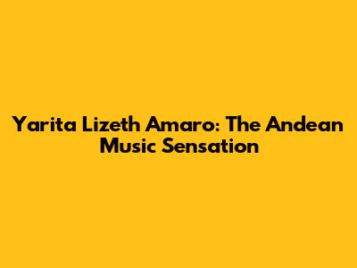 Yarita Lizeth Amaro: The Andean Music Sensation