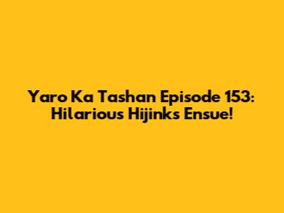 Yaro Ka Tashan Episode 153: Hilarious Hijinks Ensue!