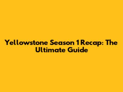 Yellowstone Season 1 Recap: The Ultimate Guide