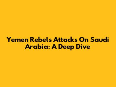 Yemen Rebels' Attacks On Saudi Arabia: A Deep Dive
