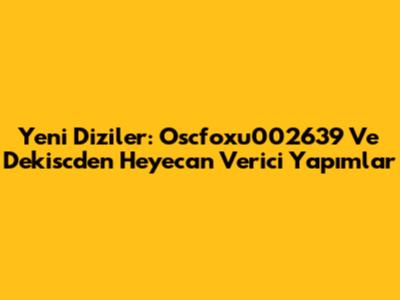Yeni Diziler: Oscfoxu002639 Ve Dekisc'den Heyecan Verici Yapımlar