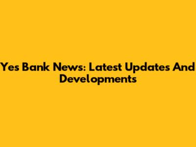 Yes Bank News: Latest Updates And Developments