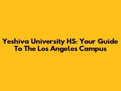 Yeshiva University HS: Your Guide To The Los Angeles Campus