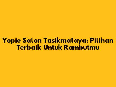 Yopie Salon Tasikmalaya: Pilihan Terbaik Untuk Rambutmu