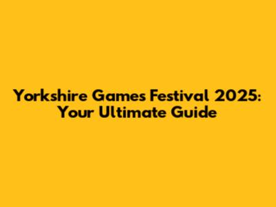 Yorkshire Games Festival 2025: Your Ultimate Guide