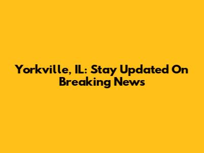 Yorkville, IL: Stay Updated On Breaking News