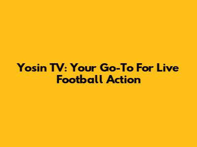 Yosin TV: Your Go-To For Live Football Action