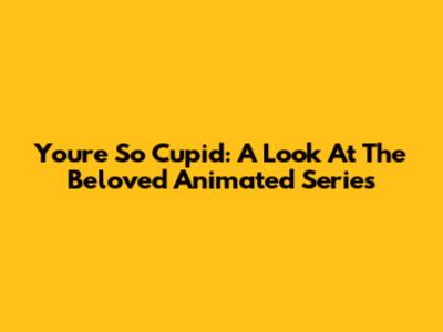 You're So Cupid: A Look At The Beloved Animated Series