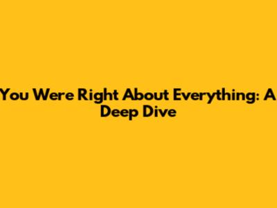 You Were Right About Everything: A Deep Dive