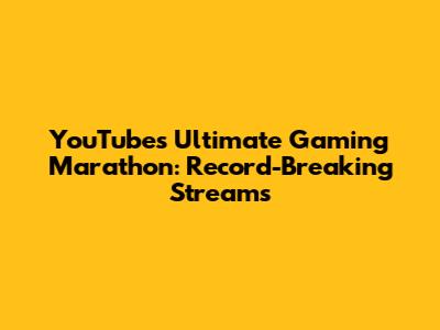 YouTube's Ultimate Gaming Marathon: Record-Breaking Streams