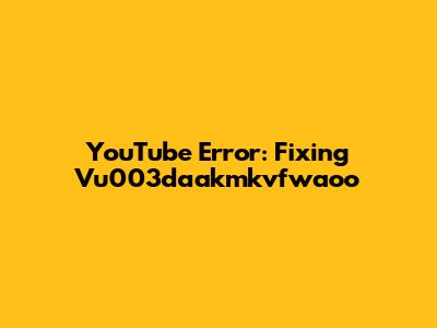 YouTube Error: Fixing Vu003daakmkvfwaoo