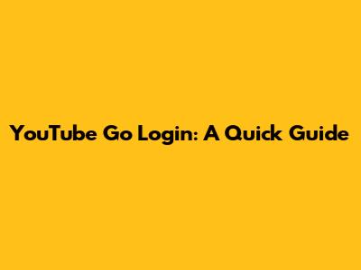 YouTube Go Login: A Quick Guide