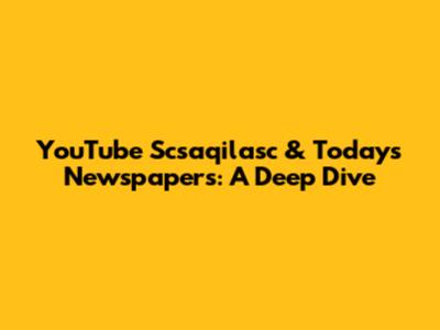 YouTube Scsaqilasc & Today's Newspapers: A Deep Dive