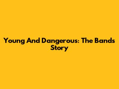 Young And Dangerous: The Band's Story