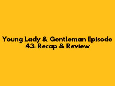 Young Lady & Gentleman Episode 43: Recap & Review