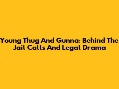 Young Thug And Gunna: Behind The Jail Calls And Legal Drama