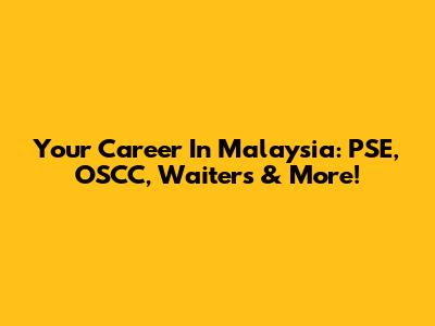 Your Career In Malaysia: PSE, OSCC, Waiters & More!