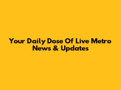 Your Daily Dose Of Live Metro News & Updates