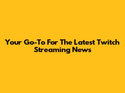 Your Go-To For The Latest Twitch Streaming News