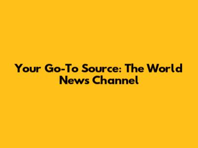 Your Go-To Source: The World News Channel