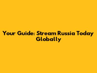 Your Guide: Stream Russia Today Globally