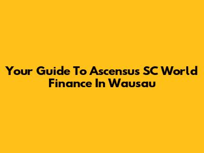 Your Guide To Ascensus SC World Finance In Wausau