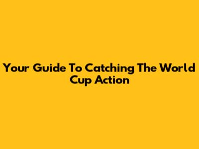 Your Guide To Catching The World Cup Action
