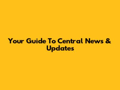 Your Guide To Central News & Updates