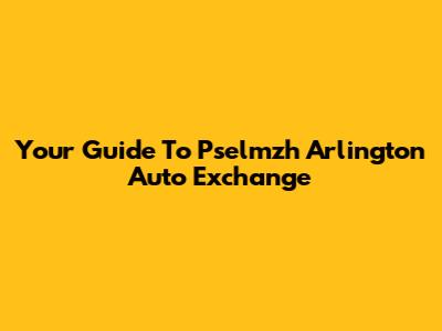 Your Guide To Pselmzh Arlington Auto Exchange