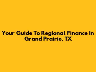 Your Guide To Regional Finance In Grand Prairie, TX