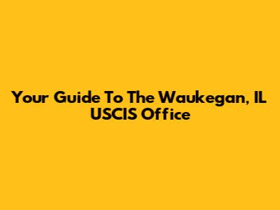 Your Guide To The Waukegan, IL USCIS Office