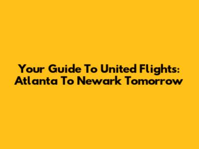 Your Guide To United Flights: Atlanta To Newark Tomorrow