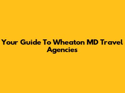 Your Guide To Wheaton MD Travel Agencies