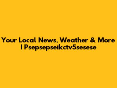 Your Local News, Weather & More | Psepsepseikctv5sesese