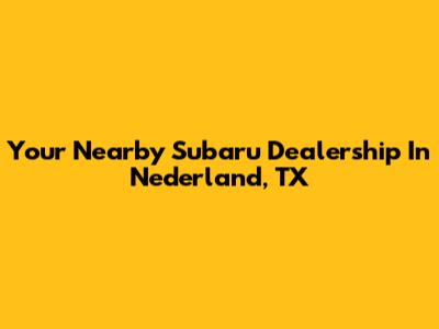 Your Nearby Subaru Dealership In Nederland, TX
