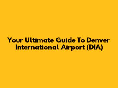 Your Ultimate Guide To Denver International Airport (DIA)