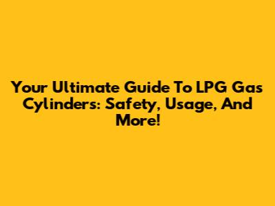 Your Ultimate Guide To LPG Gas Cylinders: Safety, Usage, And More!