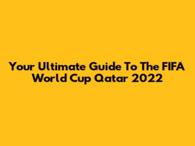 Your Ultimate Guide To The FIFA World Cup Qatar 2022