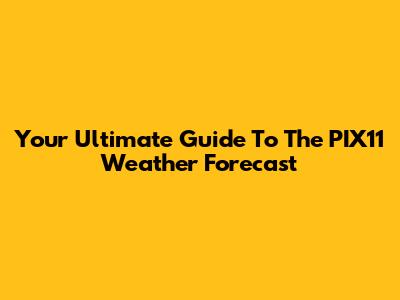 Your Ultimate Guide To The PIX11 Weather Forecast