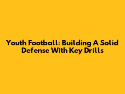 Youth Football: Building A Solid Defense With Key Drills