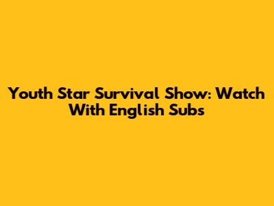 Youth Star Survival Show: Watch With English Subs
