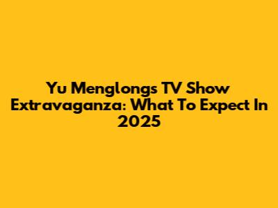 Yu Menglong's TV Show Extravaganza: What To Expect In 2025