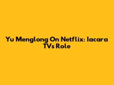 Yu Menglong On Netflix: Iacara TV's Role