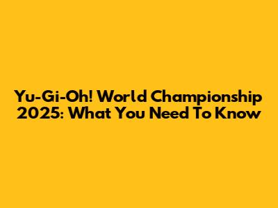 Yu-Gi-Oh! World Championship 2025: What You Need To Know