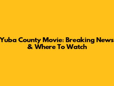 Yuba County Movie: Breaking News & Where To Watch